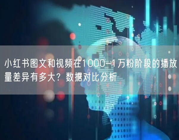 小红书图文和视频在1000-1万粉阶段的播放量差异有多大？数据对比分析