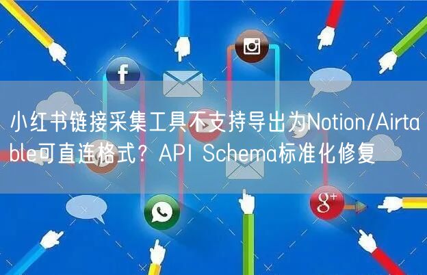 小红书链接采集工具不支持导出为Notion/Airtable可直连格式？API 