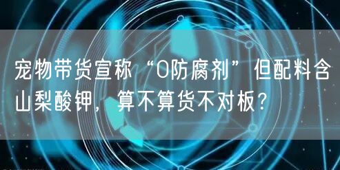 宠物带货宣称“0防腐剂”但配料含山梨酸钾，算不算货不对板？