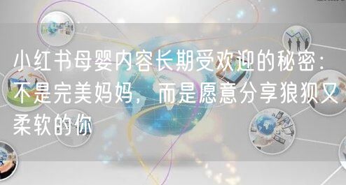 小红书母婴内容长期受欢迎的秘密：不是完美妈妈，而是愿意分享狼狈又柔软的你