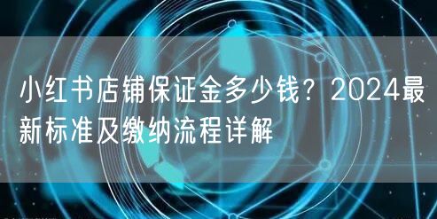 小红书店铺保证金多少钱？2024最新标准及缴纳流程详解