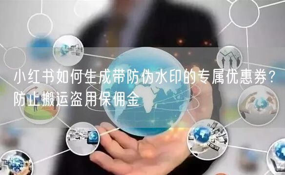 小红书如何生成带防伪水印的专属优惠券？防止搬运盗用保佣金