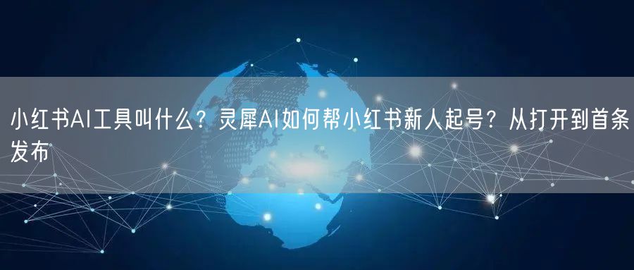 小红书AI工具叫什么？灵犀AI如何帮小红书新人起号？从打开到首条发布
