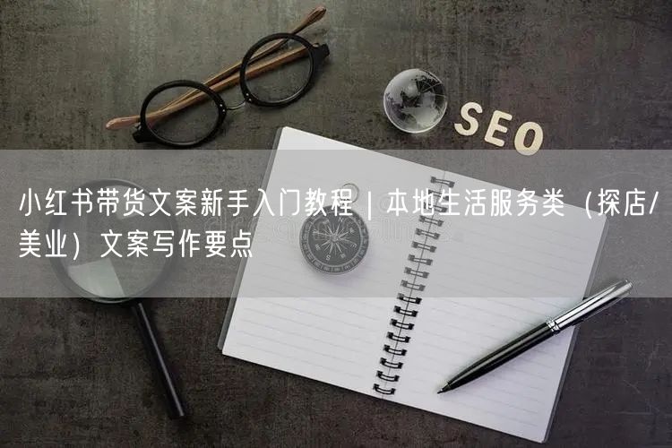 小红书带货文案新手入门教程｜本地生活服务类（探店/美业）文案写作要点