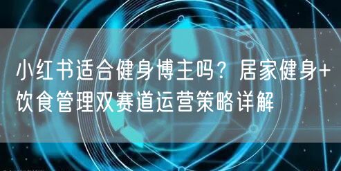 小红书适合健身博主吗？居家健身+饮食管理双赛道运营策略详解