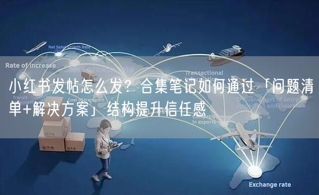 小红书发帖怎么发？合集笔记如何通过「问题清单+解决方案」结构提升信任感