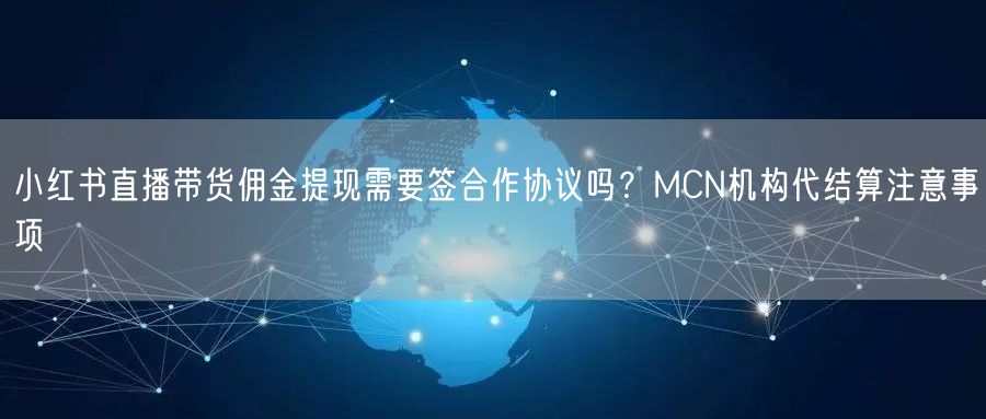 小红书直播带货佣金提现需要签合作协议吗？MCN机构代结算注意事项