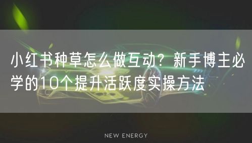 小红书种草怎么做互动？新手博主必学的10个提升活跃度实操方法