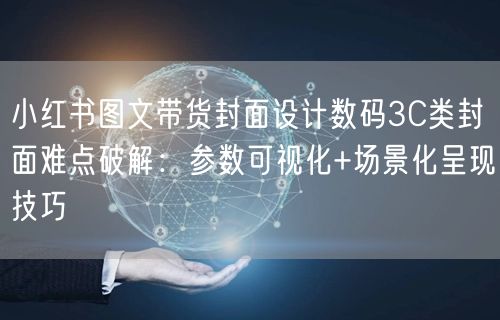 小红书图文带货封面设计数码3C类封面难点破解：参数可视化+场景化呈现技巧