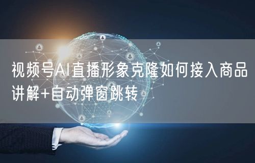视频号AI直播形象克隆如何接入商品讲解+自动弹窗跳转