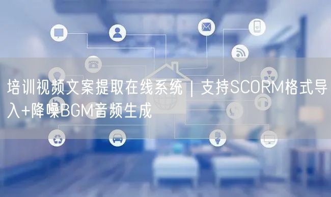 培训视频文案提取在线系统｜支持SCORM格式导入+降噪BGM音频生成