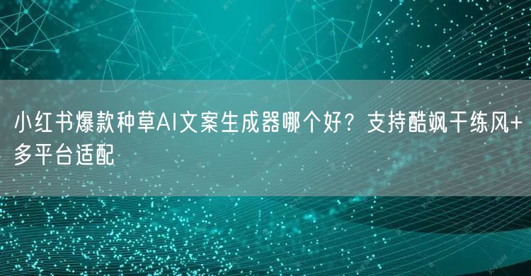 小红书爆款种草AI文案生成器哪个好？支持酷飒干练风+多平台适配