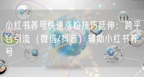 小红书养号快速涨粉技巧延伸：跨平台引流（微信/抖音）辅助小红书养号