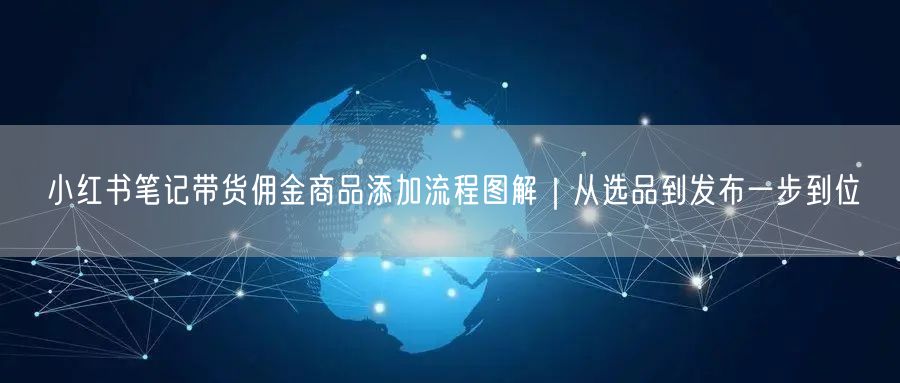 小红书笔记带货佣金商品添加流程图解｜从选品到发布一步到位
