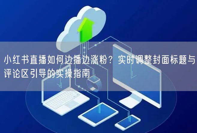 小红书直播如何边播边涨粉？实时调整封面标题与评论区引导的实操指南