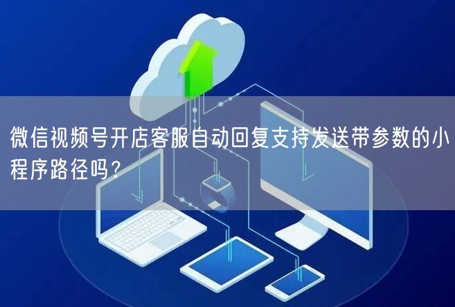 微信视频号开店客服自动回复支持发送带参数的小程序路径吗？