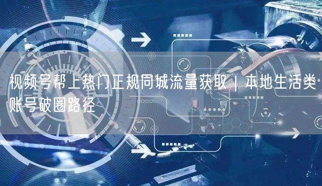 视频号帮上热门正规同城流量获取｜本地生活类账号破圈路径