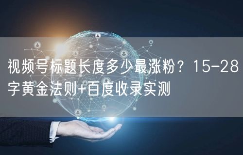视频号标题长度多少最涨粉？15–28字黄金法则+百度收录实测