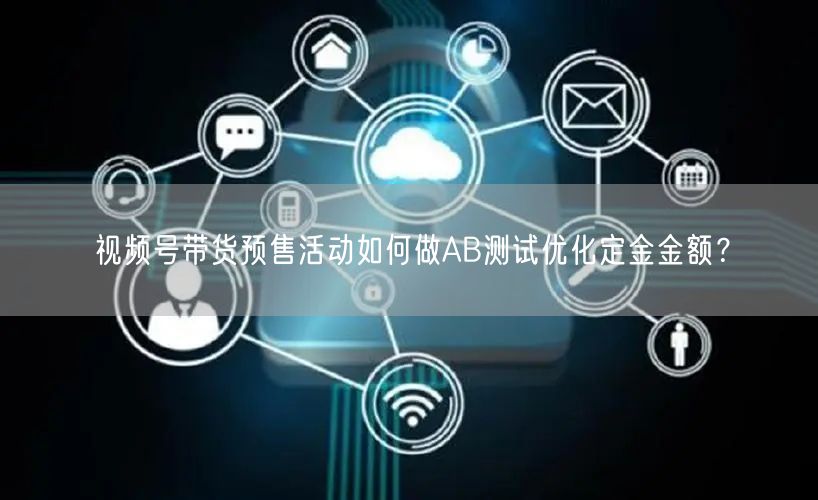视频号带货预售活动如何做AB测试优化定金金额？