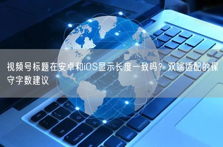 视频号标题在安卓和iOS显示长度一致吗？双端适配的保守字数建议