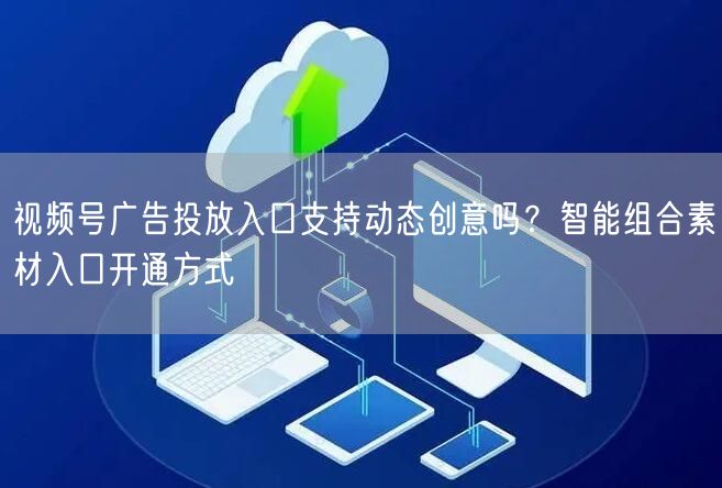 视频号广告投放入口支持动态创意吗？智能组合素材入口开通方式