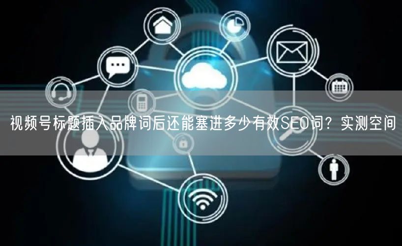 视频号标题插入品牌词后还能塞进多少有效SEO词？实测空间