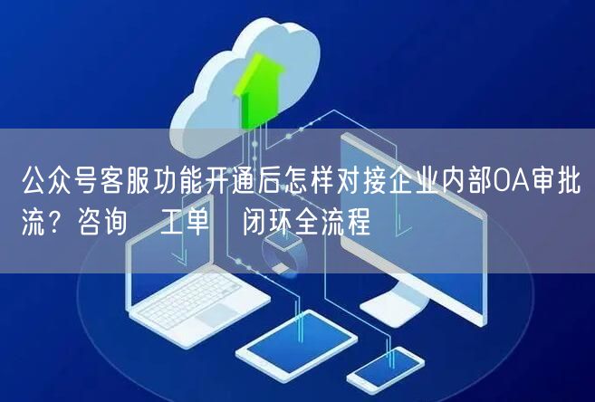 公众号客服功能开通后怎样对接企业内部OA审批流？咨询→工单→闭环全流程