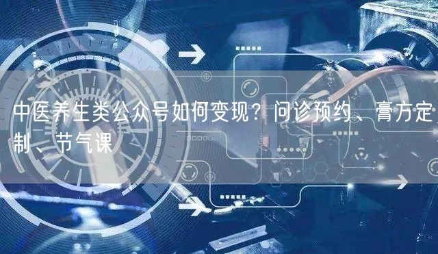 中医养生类公众号如何变现？问诊预约、膏方定制、节气课