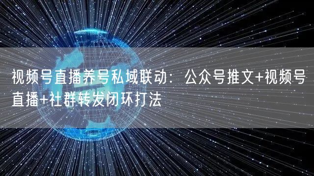 视频号直播养号私域联动：公众号推文+视频号直播+社群转发闭环打法