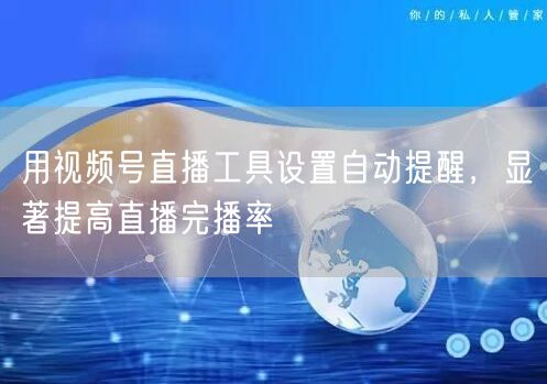 用视频号直播工具设置自动提醒，显著提高直播完播率