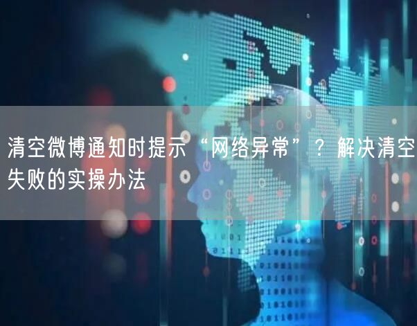 清空微博通知时提示“网络异常”？解决清空失败的实操办法