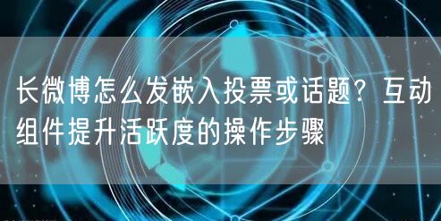 长微博怎么发嵌入投票或话题？互动组件提升活跃度的操作步骤