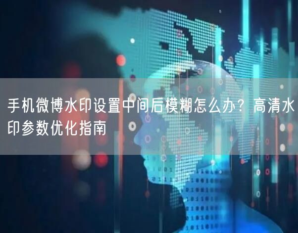 手机微博水印设置中间后模糊怎么办？高清水印参数优化指南