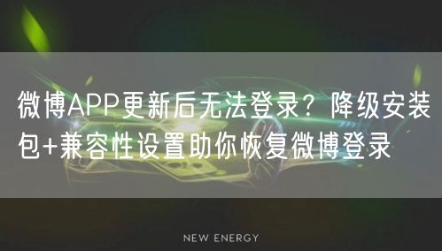 微博APP更新后无法登录？降级安装包+兼容性设置助你恢复微博登录