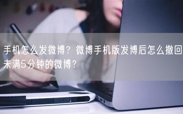 手机怎么发微博？微博手机版发博后怎么撤回未满5分钟的微博？