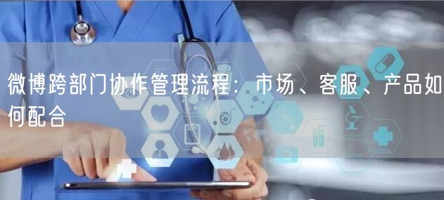 微博跨部门协作管理流程：市场、客服、产品如何配合