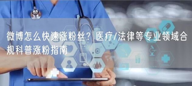微博怎么快速涨粉丝？医疗/法律等专业领域合规科普涨粉指南