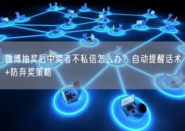 微博抽奖后中奖者不私信怎么办？自动提醒话术+防弃奖策略