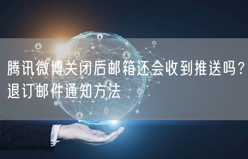 腾讯微博关闭后邮箱还会收到推送吗？退订邮件通知方法