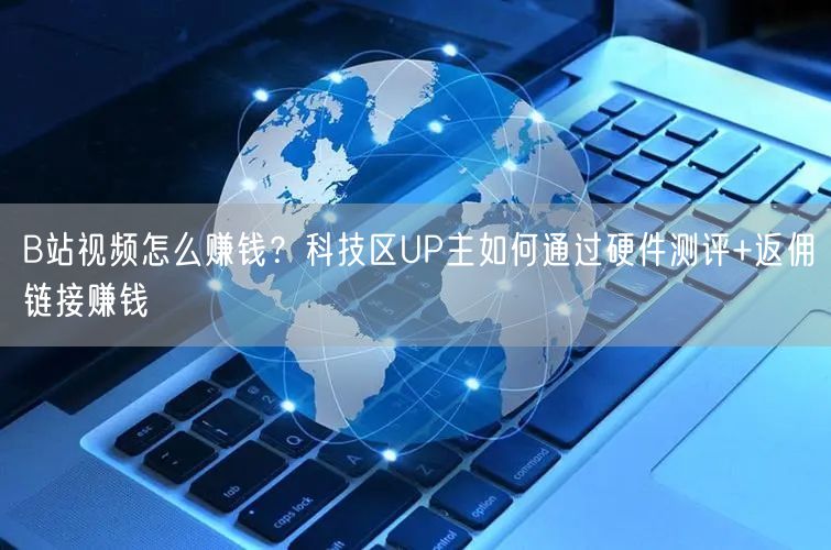 B站视频怎么赚钱？科技区UP主如何通过硬件测评+返佣链接赚钱