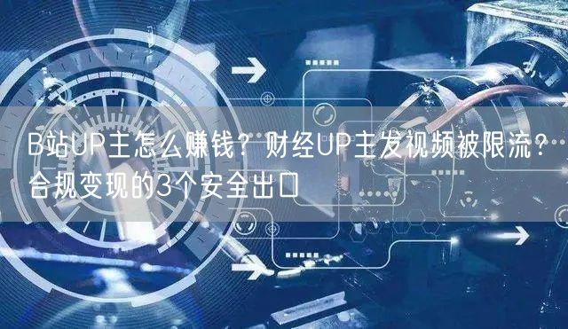 B站UP主怎么赚钱？财经UP主发视频被限流？合规变现的3个安全出口