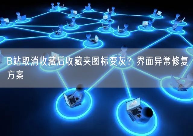 B站取消收藏后收藏夹图标变灰？界面异常修复方案