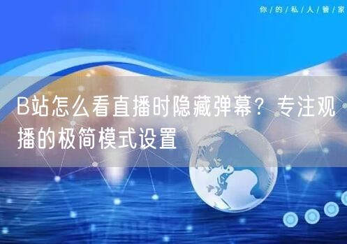 B站怎么看直播时隐藏弹幕？专注观播的极简模式设置