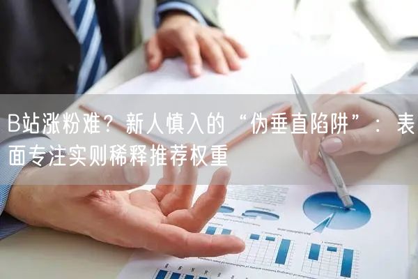 B站涨粉难？新人慎入的“伪垂直陷阱”：表面专注实则稀释推荐权重