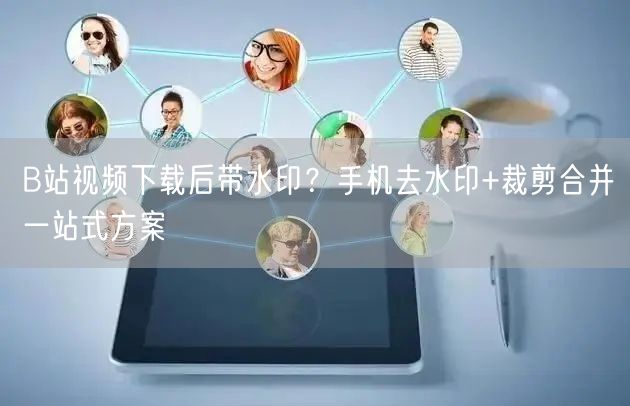 B站视频下载后带水印？手机去水印+裁剪合并一站式方案