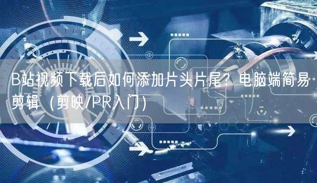 B站视频下载后如何添加片头片尾？电脑端简易剪辑（剪映/PR入门）