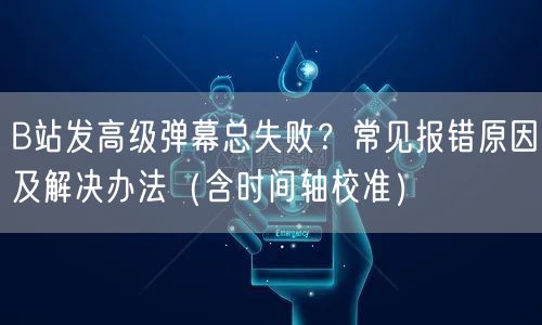 B站发高级弹幕总失败？常见报错原因及解决办法（含时间轴校准）