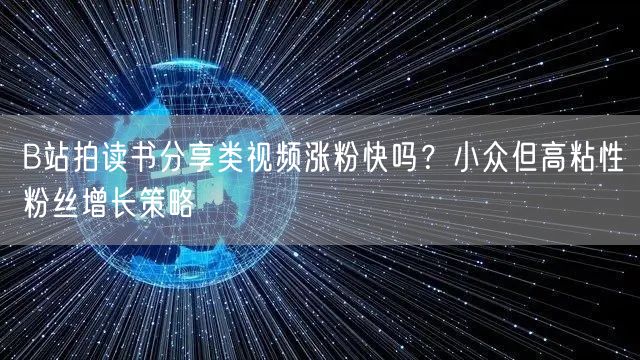 B站拍读书分享类视频涨粉快吗？小众但高粘性粉丝增长策略