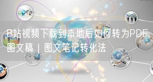 B站视频下载到本地后如何转为PDF图文稿｜图文笔记转化法