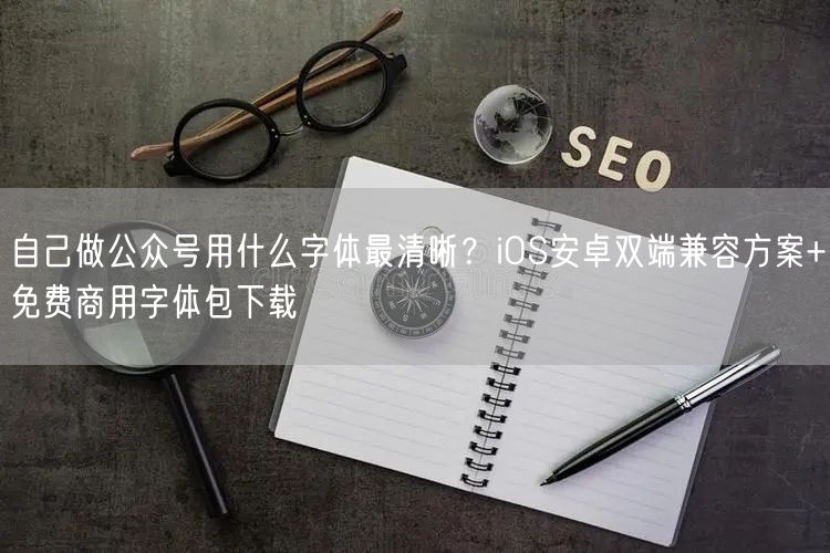 自己做公众号用什么字体最清晰？iOS安卓双端兼容方案+免费商用字体包下载